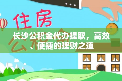 景泰长沙公积金代办提取，高效、便捷的理财之道