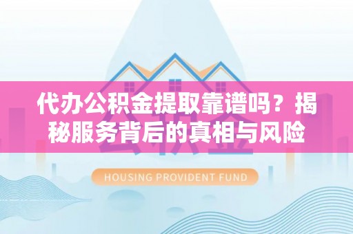 景泰代办公积金提取靠谱吗？揭秘服务背后的真相与风险