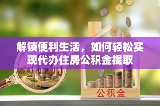 景泰解锁便利生活，如何轻松实现代办住房公积金提取
