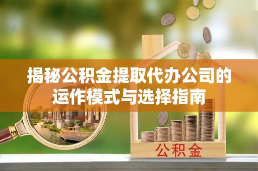 景泰揭秘公积金提取代办公司的运作模式与选择指南