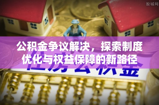 景泰公积金争议解决，探索制度优化与权益保障的新路径