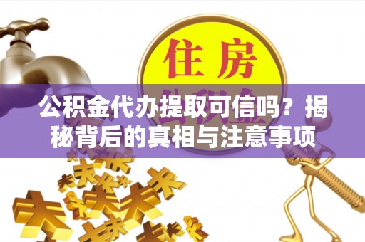 景泰公积金代办提取可信吗？揭秘背后的真相与注意事项