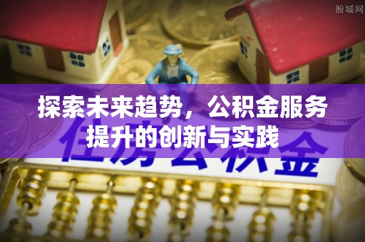 景泰探索未来趋势，公积金服务提升的创新与实践