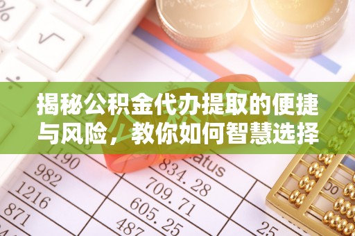 景泰揭秘公积金代办提取的便捷与风险，教你如何智慧选择