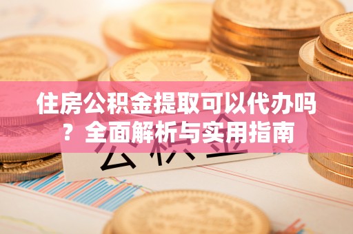 景泰住房公积金提取可以代办吗？全面解析与实用指南