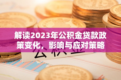 景泰解读2023年公积金贷款政策变化，影响与应对策略
