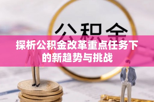 景泰探析公积金改革重点任务下的新趋势与挑战