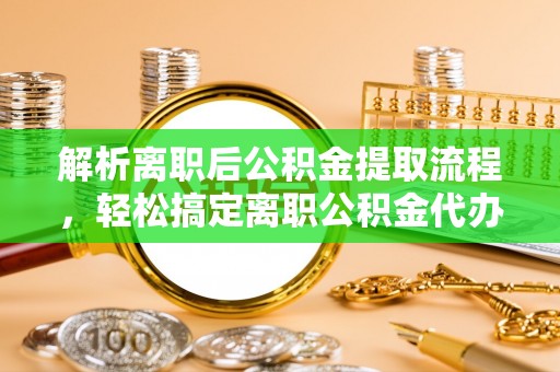 景泰解析离职后公积金提取流程，轻松搞定离职公积金代办提取手续