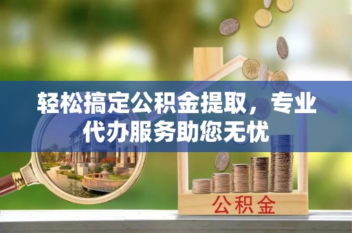 景泰轻松搞定公积金提取，专业代办服务助您无忧