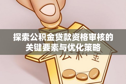 景泰探索公积金贷款资格审核的关键要素与优化策略