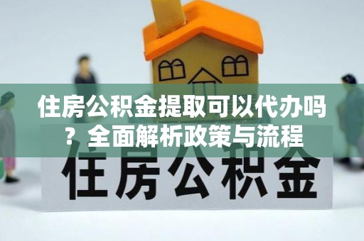景泰住房公积金提取可以代办吗？全面解析政策与流程