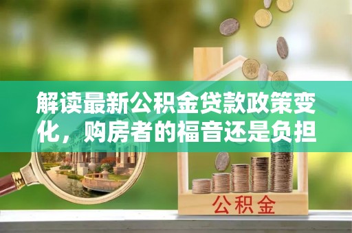 景泰解读最新公积金贷款政策变化，购房者的福音还是负担？