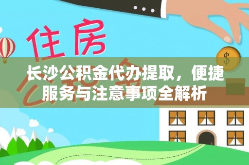 景泰长沙公积金代办提取，便捷服务与注意事项全解析