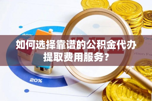 景泰如何选择靠谱的公积金代办提取费用服务？