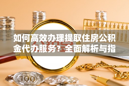 景泰如何高效办理提取住房公积金代办服务？全面解析与指南