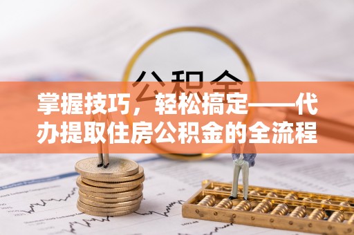 景泰掌握技巧，轻松搞定——代办提取住房公积金的全流程解析