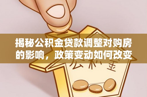 景泰揭秘公积金贷款调整对购房的影响，政策变动如何改变你的买房计划