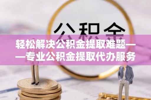 景泰轻松解决公积金提取难题——专业公积金提取代办服务详解