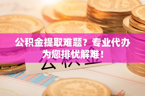 景泰公积金提取难题？专业代办为您排忧解难！