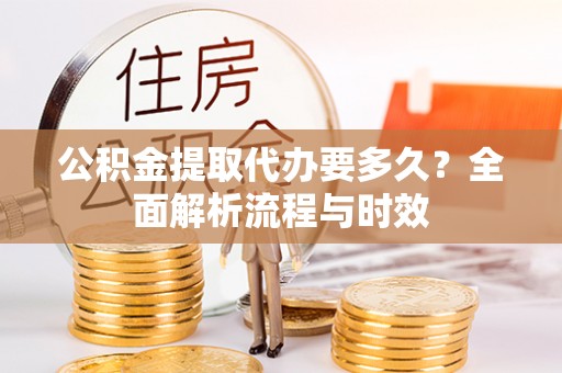 景泰公积金提取代办要多久？全面解析流程与时效