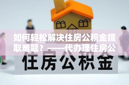 景泰如何轻松解决住房公积金提取难题？——代办理住房公积金提取服务解析