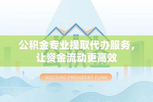 景泰公积金专业提取代办服务，让资金流动更高效