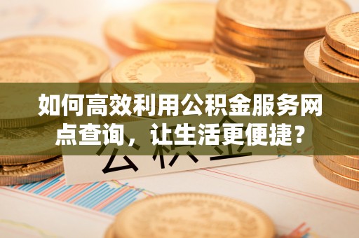 景泰如何高效利用公积金服务网点查询，让生活更便捷？