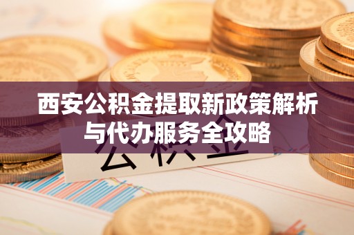 景泰西安公积金提取新政策解析与代办服务全攻略