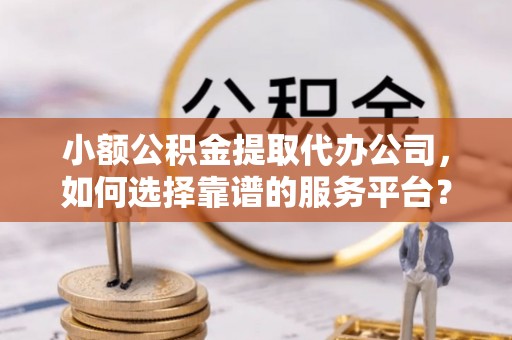 景泰小额公积金提取代办公司，如何选择靠谱的服务平台？