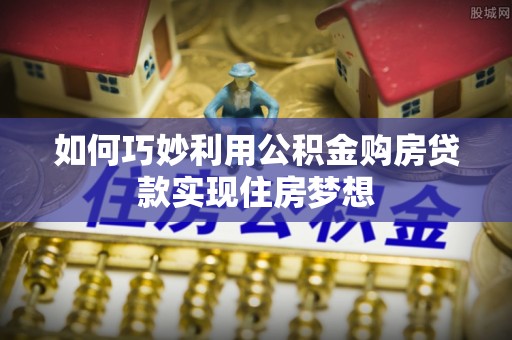 景泰如何巧妙利用公积金购房贷款实现住房梦想