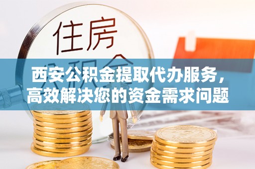 景泰西安公积金提取代办服务，高效解决您的资金需求问题