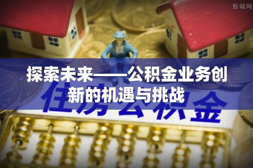 景泰探索未来——公积金业务创新的机遇与挑战
