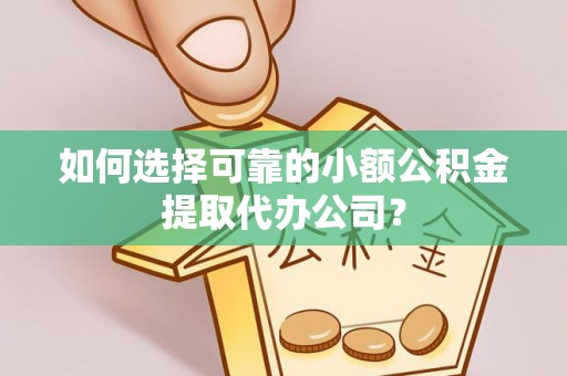 景泰如何选择可靠的小额公积金提取代办公司？