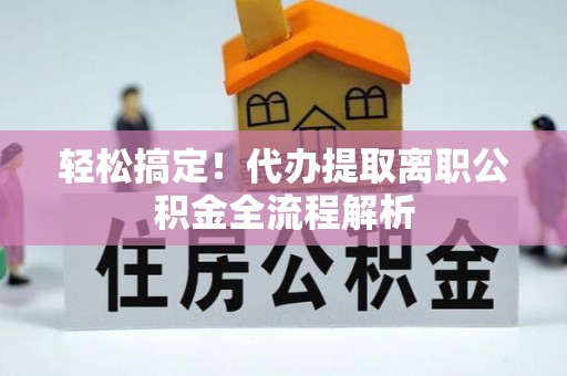 景泰轻松搞定！代办提取离职公积金全流程解析