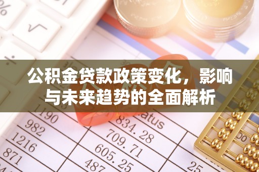 景泰公积金贷款政策变化，影响与未来趋势的全面解析
