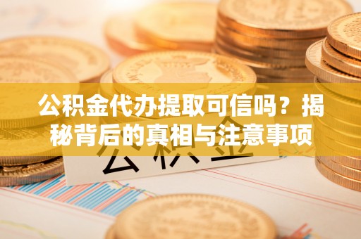景泰公积金代办提取可信吗？揭秘背后的真相与注意事项