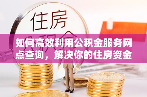 景泰如何高效利用公积金服务网点查询，解决你的住房资金难题