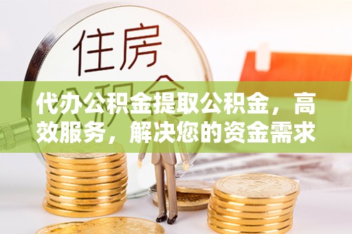 景泰代办公积金提取公积金，高效服务，解决您的资金需求
