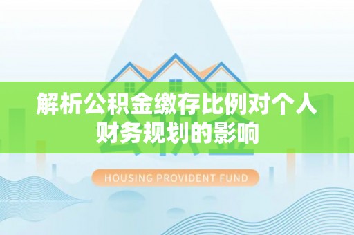 景泰解析公积金缴存比例对个人财务规划的影响
