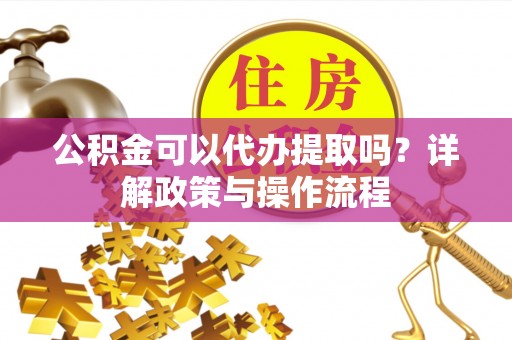 景泰公积金可以代办提取吗？详解政策与操作流程
