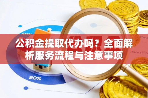 景泰公积金提取代办吗？全面解析服务流程与注意事项
