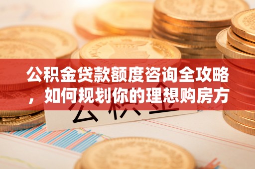 景泰公积金贷款额度咨询全攻略，如何规划你的理想购房方案