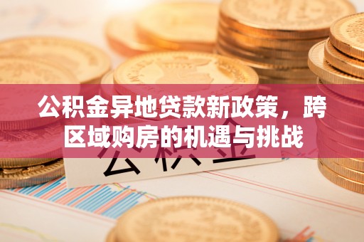 景泰公积金异地贷款新政策，跨区域购房的机遇与挑战