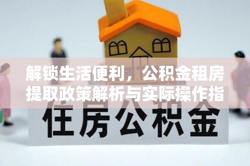 景泰解锁生活便利，公积金租房提取政策解析与实际操作指南