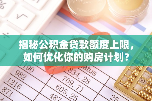 景泰揭秘公积金贷款额度上限，如何优化你的购房计划？