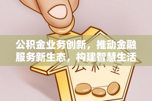 景泰公积金业务创新，推动金融服务新生态，构建智慧生活新未来