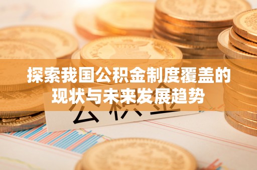 景泰探索我国公积金制度覆盖的现状与未来发展趋势
