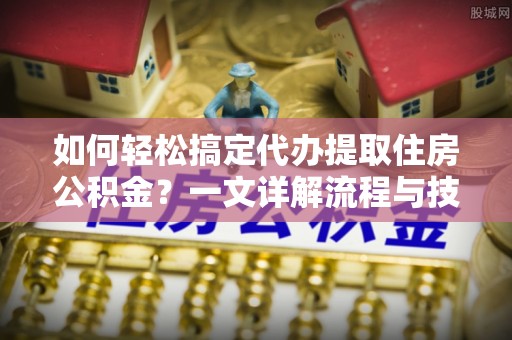 景泰如何轻松搞定代办提取住房公积金？一文详解流程与技巧