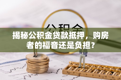 景泰揭秘公积金贷款抵押，购房者的福音还是负担？