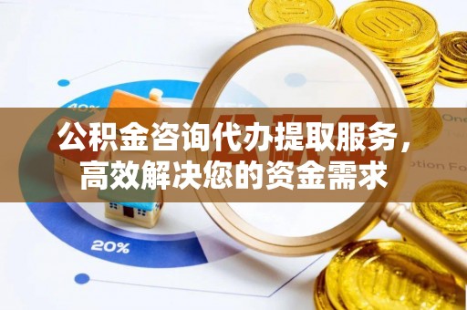 景泰公积金咨询代办提取服务，高效解决您的资金需求